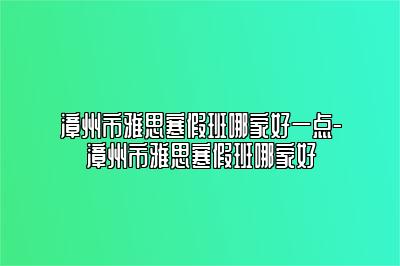 漳州市雅思寒假班哪家好一点-漳州市雅思寒假班哪家好