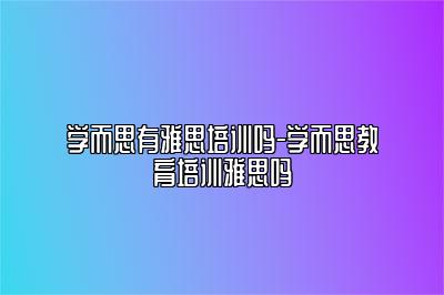 学而思有雅思培训吗-学而思教育培训雅思吗