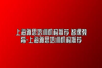 上海雅思培训机构推荐 智课教育-上海雅思培训机构推荐