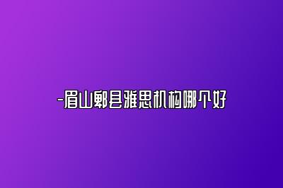 -眉山郫县雅思机构哪个好