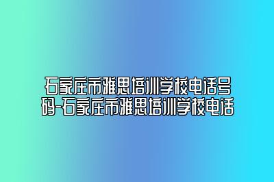 石家庄市雅思培训学校电话号码-石家庄市雅思培训学校电话