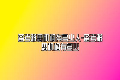 备考雅思机构有多少人-备考雅思机构有多少