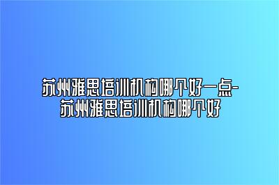 苏州雅思培训机构哪个好一点-苏州雅思培训机构哪个好