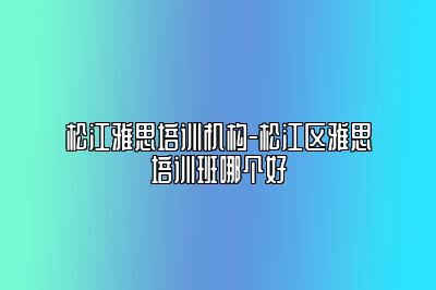 松江雅思培训机构-松江区雅思培训班哪个好