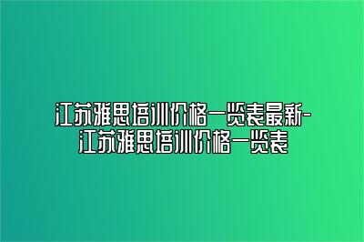 江苏雅思培训价格一览表最新-江苏雅思培训价格一览表