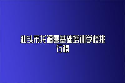 汕头市托福零基础培训学校排行榜