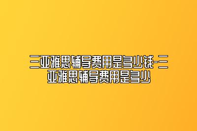 三亚雅思辅导费用是多少钱-三亚雅思辅导费用是多少