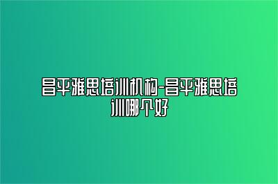 昌平雅思培训机构-昌平雅思培训哪个好