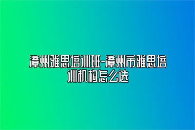 漳州雅思培训班-漳州市雅思培训机构怎么选