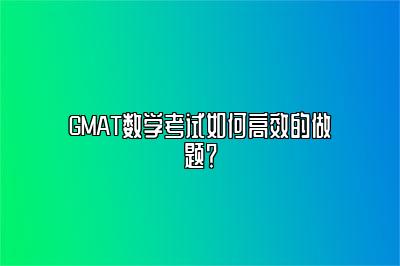 GMAT数学考试如何高效的做题？