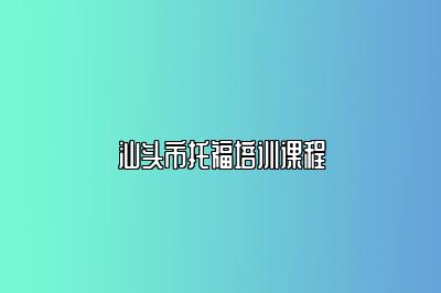 汕头市托福培训课程