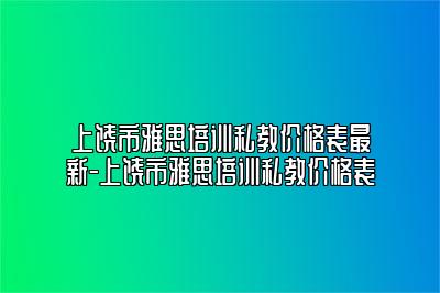 上饶市雅思培训私教价格表最新-上饶市雅思培训私教价格表