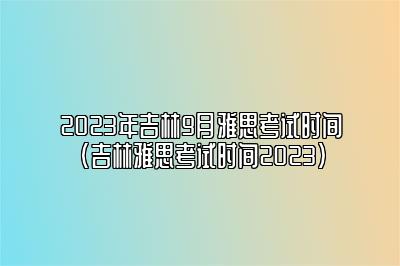 2023年吉林9月雅思考试时间(吉林雅思考试时间2023)