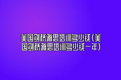 美国剑桥雅思培训多少钱(美国剑桥雅思培训多少钱一年)