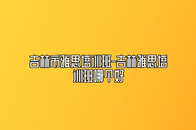 吉林市雅思培训班-吉林雅思培训班哪个好