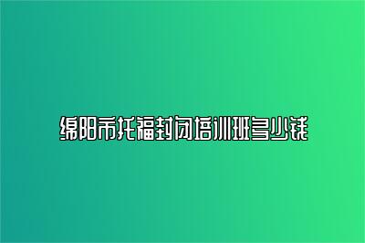 绵阳市托福封闭培训班多少钱