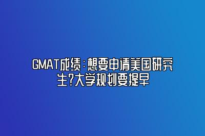 GMAT成绩：想要申请美国研究生？大学规划要提早