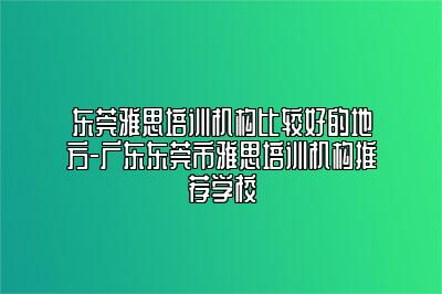 东莞雅思培训机构比较好的地方-广东东莞市雅思培训机构推荐学校