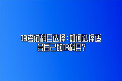 IB考试科目选择：如何选择适合自己的IB科目？