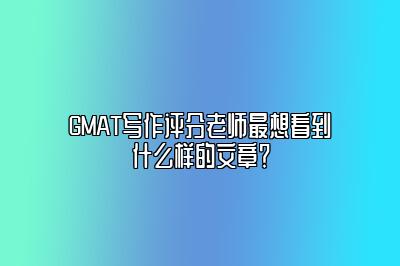 GMAT写作评分老师最想看到什么样的文章？