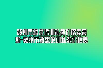 赣州市雅思培训私教价格表最新-赣州市雅思培训私教价格表