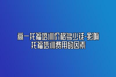 高一托福培训价格多少钱-影响托福培训费用的因素