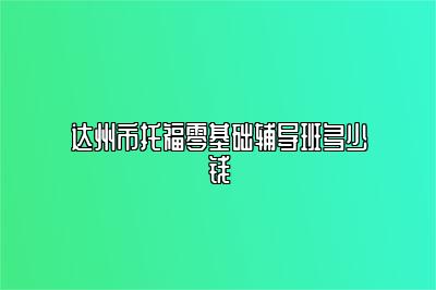 达州市托福零基础辅导班多少钱