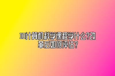 IB计算机科学课程学什么？改革后如何评估？