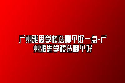 广州雅思学校选哪个好一点-广州雅思学校选哪个好