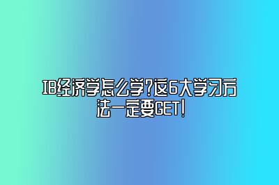 IB经济学怎么学？这6大学习方法一定要GET！