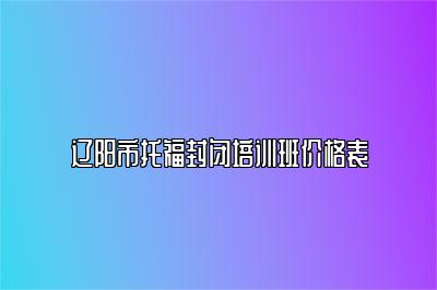 辽阳市托福封闭培训班价格表