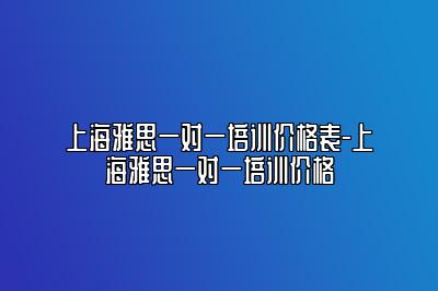 上海雅思一对一培训价格表-上海雅思一对一培训价格