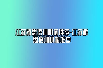 江苏雅思培训机构推荐-江苏雅思培训机构推荐