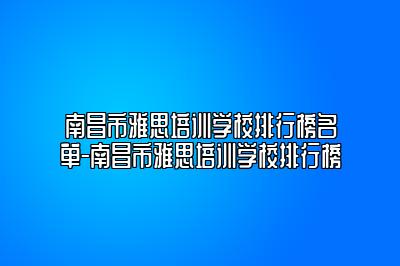 南昌市雅思培训学校排行榜名单-南昌市雅思培训学校排行榜