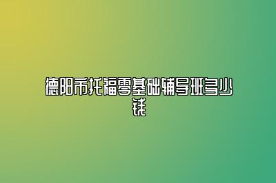 德阳市托福零基础辅导班多少钱