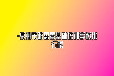 -泉州市雅思零基础培训学校排行榜