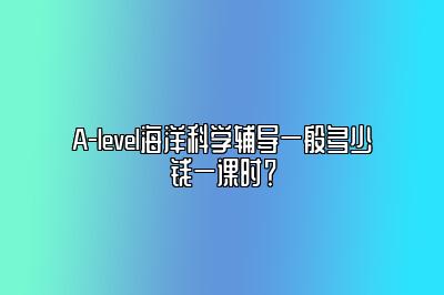 A-level海洋科学辅导一般多少钱一课时？