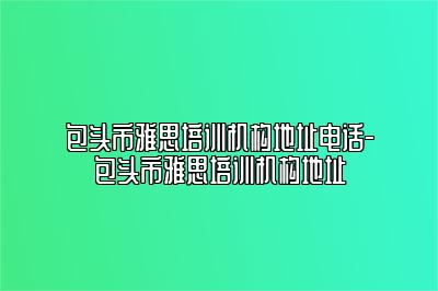 包头市雅思培训机构地址电话-包头市雅思培训机构地址