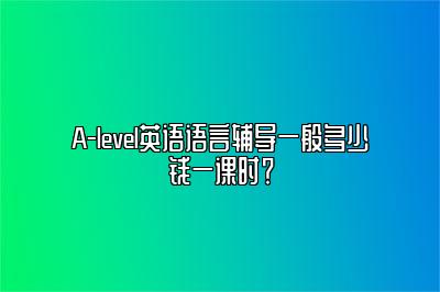 A-level英语语言辅导一般多少钱一课时？