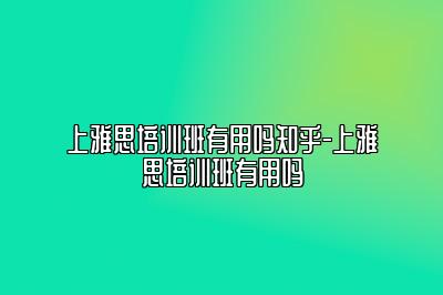 上雅思培训班有用吗知乎-上雅思培训班有用吗
