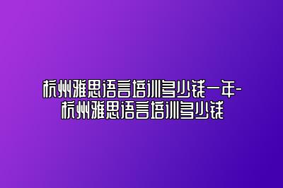 杭州雅思语言培训多少钱一年-杭州雅思语言培训多少钱