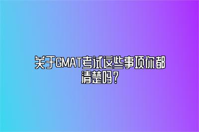 关于GMAT考试这些事项你都清楚吗？