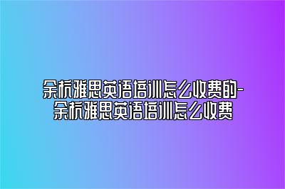 余杭雅思英语培训怎么收费的-余杭雅思英语培训怎么收费