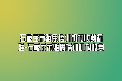 石家庄市雅思培训机构收费标准-石家庄市雅思培训机构收费