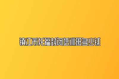 镇江市托福封闭培训班多少钱