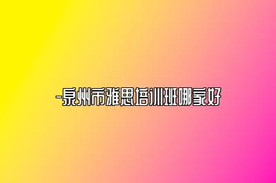 -泉州市雅思培训班哪家好