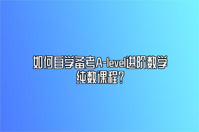 如何自学备考A-level进阶数学纯数课程？