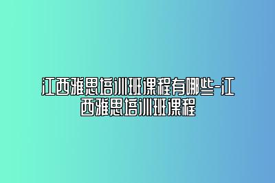 江西雅思培训班课程有哪些-江西雅思培训班课程