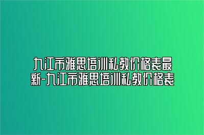 九江市雅思培训私教价格表最新-九江市雅思培训私教价格表