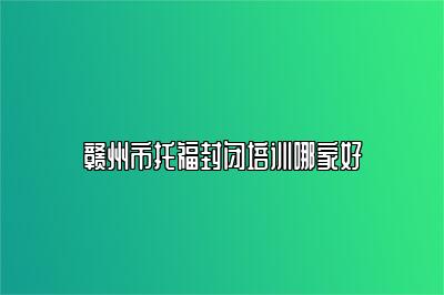 赣州市托福封闭培训哪家好